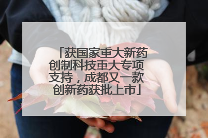 获国家重大新药创制科技重大专项支持，成都又一款创新药获批上市