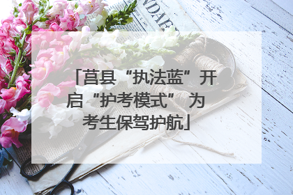莒县“执法蓝”开启“护考模式” 为考生保驾护航