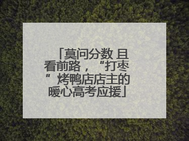 莫问分数 且看前路，“打枣”烤鸭店店主的暖心高考应援