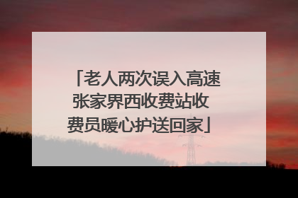 老人两次误入高速 张家界西收费站收费员暖心护送回家