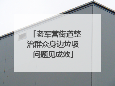 老军营街道整治群众身边垃圾问题见成效