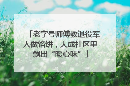 老字号师傅教退役军人做馅饼，大成社区里飘出“暖心味”