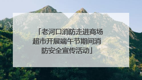 老河口消防走进商场超市开展端午节期间消防安全宣传活动