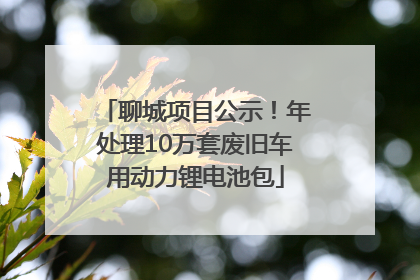 聊城项目公示！年处理10万套废旧车用动力锂电池包