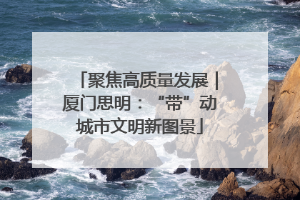 聚焦高质量发展｜厦门思明：“带”动城市文明新图景