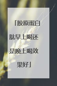 胶原蛋白肽早上喝还是晚上喝效果好