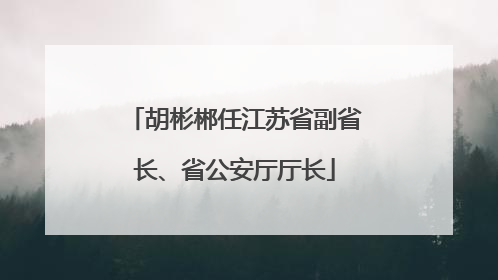 胡彬郴任江苏省副省长、省公安厅厅长