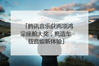 腾讯音乐获两项鸿蒙座舱大奖，携造车载音娱新体验