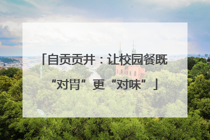 自贡贡井：让校园餐既“对胃”更“对味”