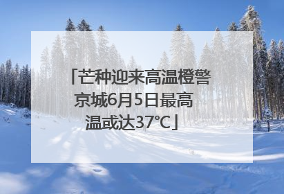 芒种迎来高温橙警 京城6月5日最高温或达37℃