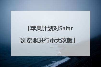 苹果计划对Safari浏览器进行重大改版