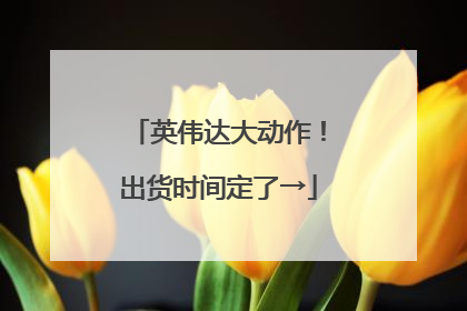 英伟达大动作！出货时间定了→