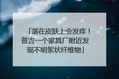 落在皮肤上会发痒！普吉一个家具厂附近发现不明絮状纤维物