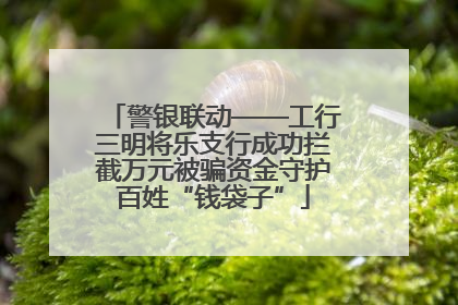 警银联动——工行三明将乐支行成功拦截万元被骗资金守护百姓“钱袋子”