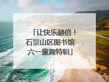 让快乐翻倍！石景山区图书馆六一童趣特辑