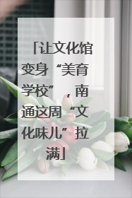 让文化馆变身“美育学校”，南通这周“文化味儿”拉满