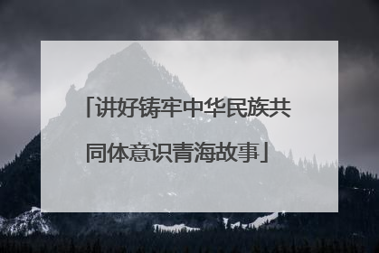 讲好铸牢中华民族共同体意识青海故事
