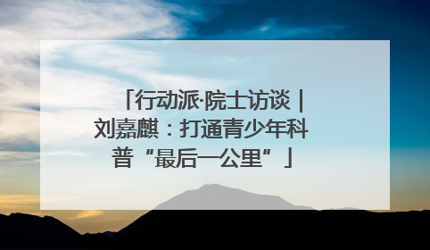 行动派·院士访谈｜刘嘉麒：打通青少年科普“最后一公里”
