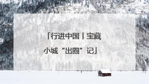 行进中国丨宝藏小城“出圈”记