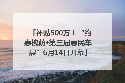 补贴500万！“约惠槐荫•第三届惠民车展”6月14日开幕