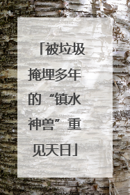 被垃圾掩埋多年的“镇水神兽”重见天日