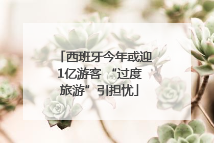 西班牙今年或迎1亿游客 “过度旅游”引担忧
