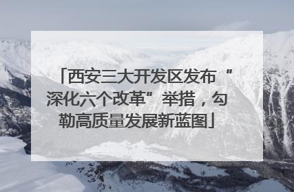 西安三大开发区发布“深化六个改革”举措，勾勒高质量发展新蓝图