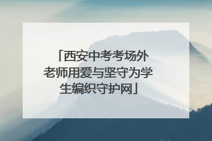 西安中考考场外 老师用爱与坚守为学生编织守护网
