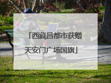 西藏昌都市获赠天安门广场国旗