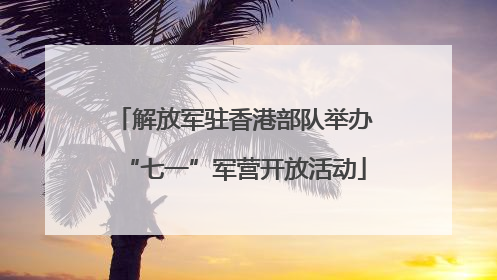 解放军驻香港部队举办“七一”军营开放活动