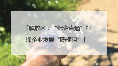 解放区：“纪企直通”打通企业发展“肠梗阻”