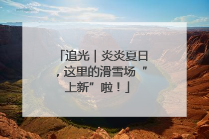 追光｜炎炎夏日，这里的滑雪场“上新”啦！