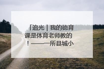 追光｜我的德育课是体育老师教的！——一所县城小学的思政课改革