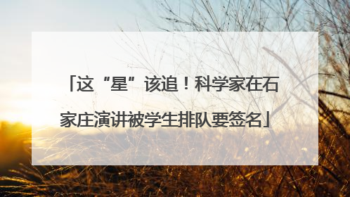 这“星”该追！科学家在石家庄演讲被学生排队要签名