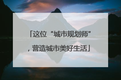这位“城市规划师”，营造城市美好生活