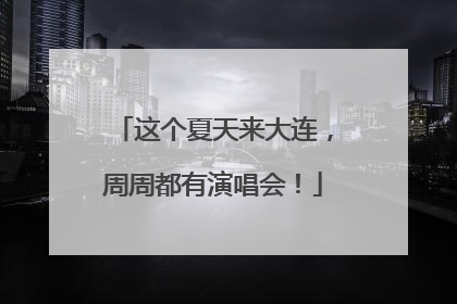 这个夏天来大连，周周都有演唱会！