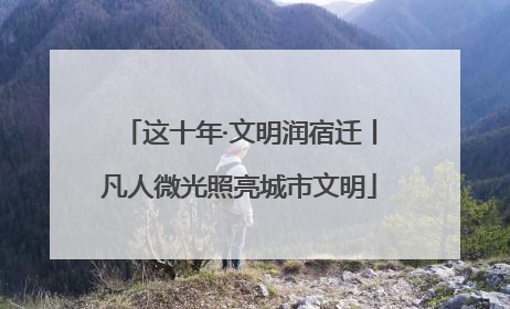这十年·文明润宿迁丨凡人微光照亮城市文明