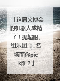 这届文博会的机器人成精了！抛媚眼、组乐团……名场面你pick谁？