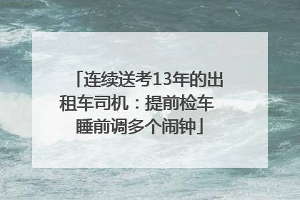 连续送考13年的出租车司机：提前检车 睡前调多个闹钟