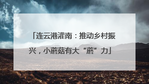 连云港灌南：推动乡村振兴，小蘑菇有大“蘑”力