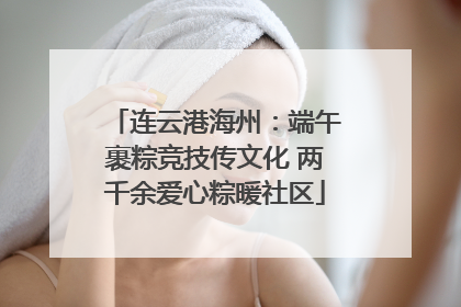连云港海州：端午裹粽竞技传文化 两千余爱心粽暖社区