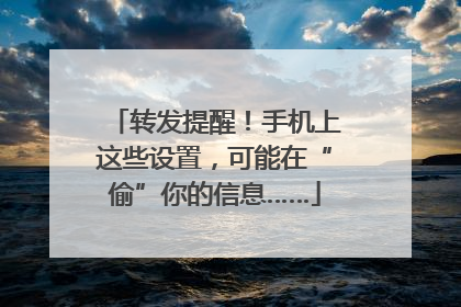 转发提醒！手机上这些设置，可能在“偷”你的信息……