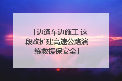 边通车边施工 这段改扩建高速公路演练救援保安全