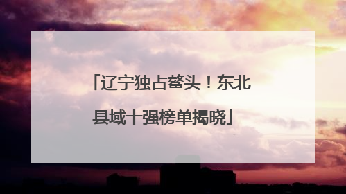 辽宁独占鳌头！东北县域十强榜单揭晓