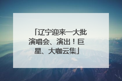 辽宁迎来一大批演唱会、演出！巨星、大咖云集