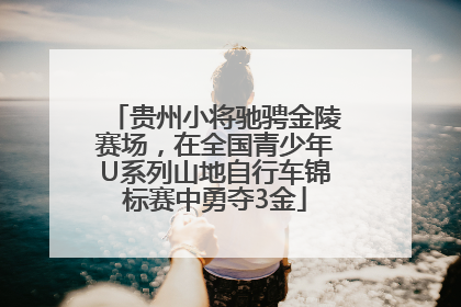 贵州小将驰骋金陵赛场，在全国青少年U系列山地自行车锦标赛中勇夺3金