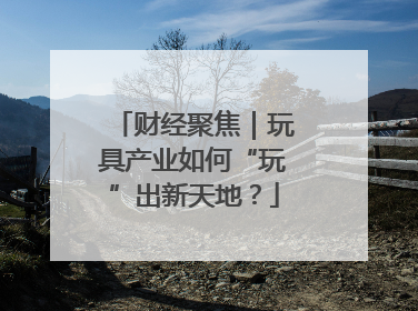 财经聚焦｜玩具产业如何“玩”出新天地？