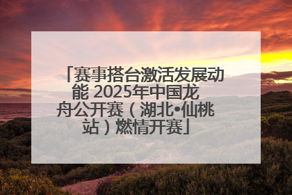 赛事搭台激活发展动能 2025年中国龙舟公开赛（湖北•仙桃站）燃情开赛