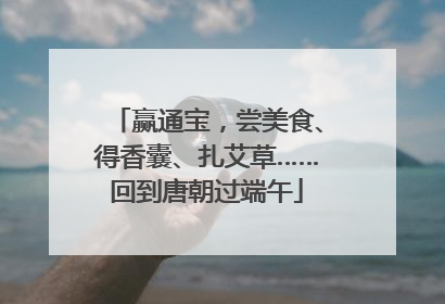 赢通宝，尝美食、得香囊、扎艾草……回到唐朝过端午