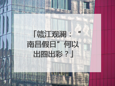 赣江观澜:“南昌假日”何以出圈出彩?